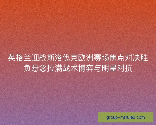 英格兰迎战斯洛伐克欧洲赛场焦点对决胜负悬念拉满战术博弈与明星对抗