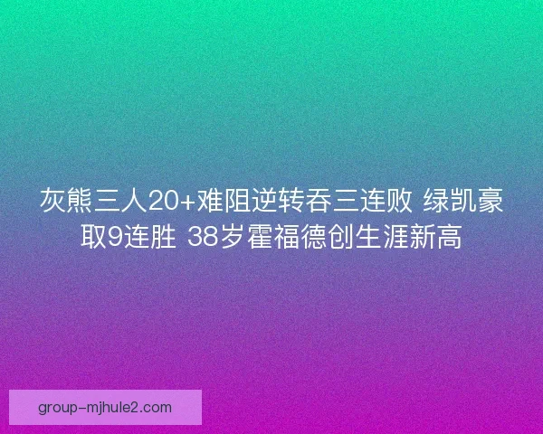 灰熊三人20+难阻逆转吞三连败 绿凯豪取9连胜 38岁霍福德创生涯新高