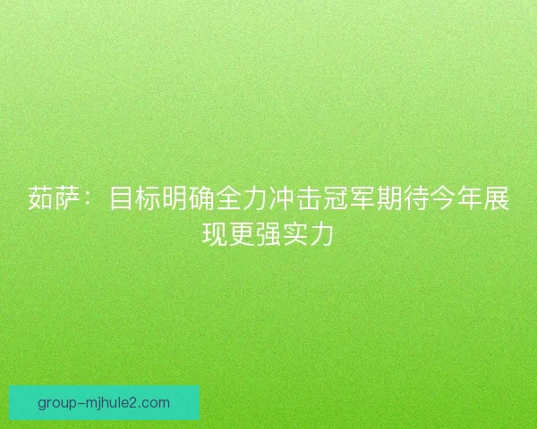 茹萨：目标明确全力冲击冠军期待今年展现更强实力