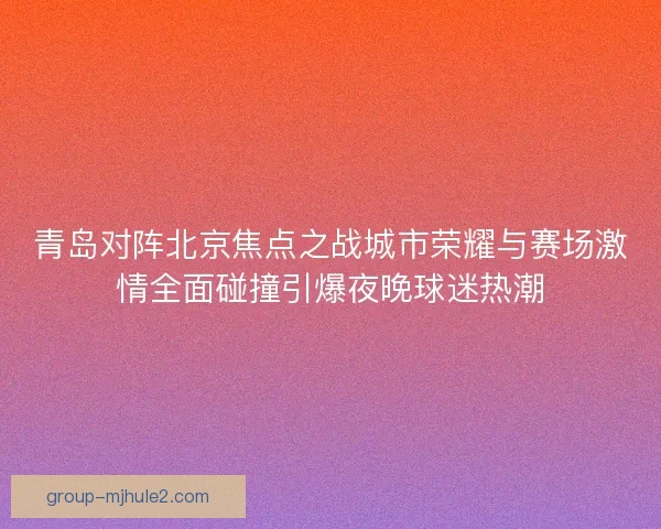 青岛对阵北京焦点之战城市荣耀与赛场激情全面碰撞引爆夜晚球迷热潮