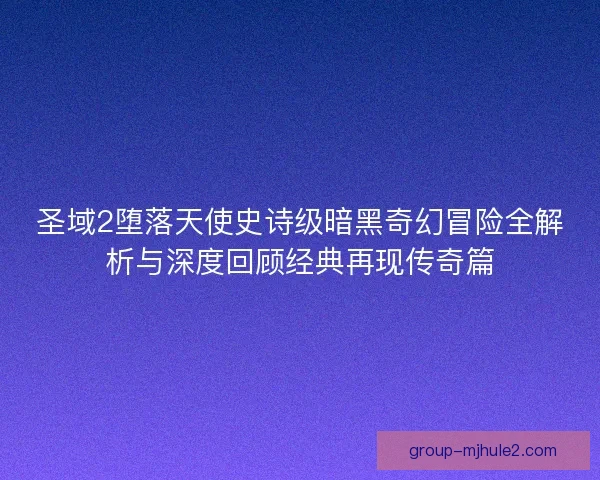 圣域2堕落天使史诗级暗黑奇幻冒险全解析与深度回顾经典再现传奇篇