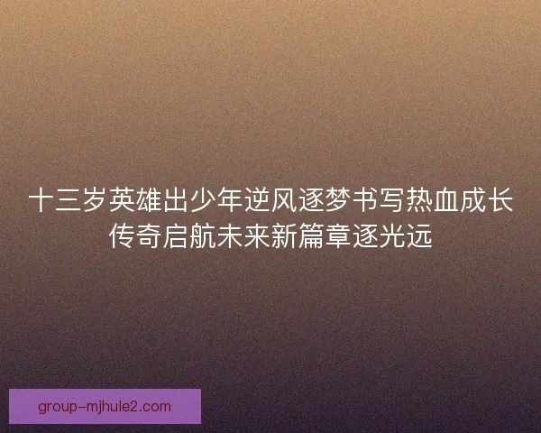 十三岁英雄出少年逆风逐梦书写热血成长传奇启航未来新篇章逐光远